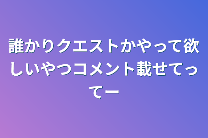 「誰かりクエストかやって欲しいやつコメント載せてってー」のメインビジュアル