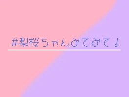 梨桜ちゃんみてみて！