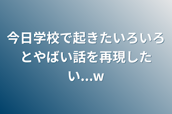 今日学校で起きたいろいろとやばい話を再現したい...w