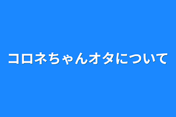 コロネちゃんオタについて