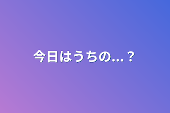 「今日はうちの...？」のメインビジュアル