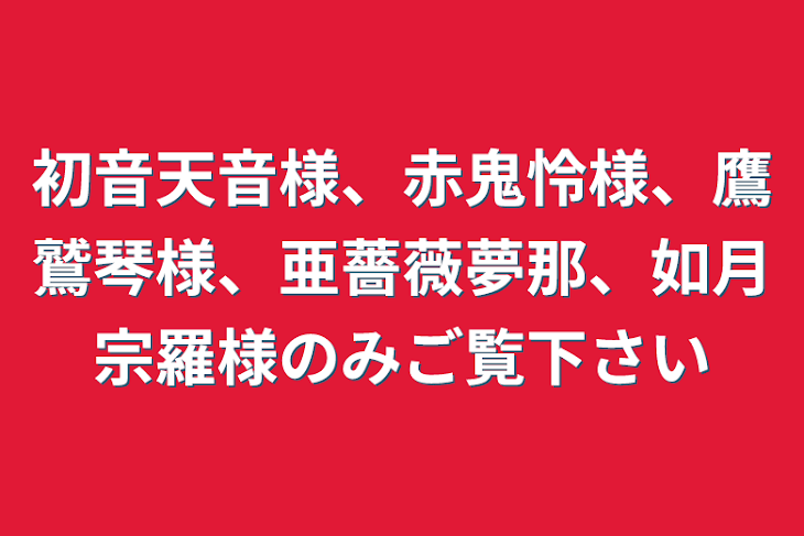 「初音天音様、赤鬼怜様、鷹鷲琴様、亜薔薇夢那、如月宗羅様のみご覧下さい」のメインビジュアル