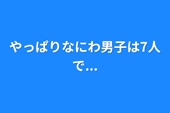 やっぱりなにわ男子は7人で...