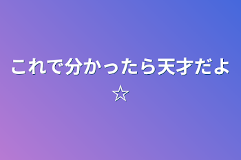 これで分かったら天才だよ☆