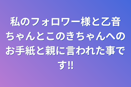 私のフォロワー様と乙音ちゃんとこのきちゃんへのお手紙と親に言われた事です‼️