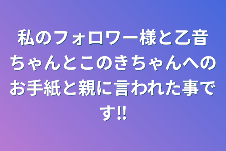 「私のフォロワー様と乙音ちゃんとこのきちゃんへのお手紙と親に言われた事です‼️」のメインビジュアル