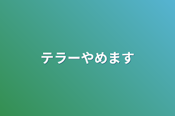 テラーやめます