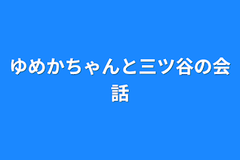 ゆめかちゃんと三ツ谷の会話