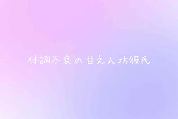 【🤪🍣】体調不良の甘えん坊彼氏