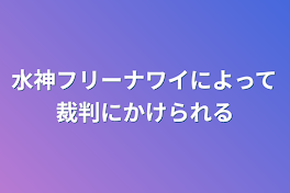 水神フリーナワイによって裁判にかけられる