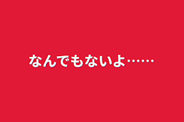 なんでもないよ……