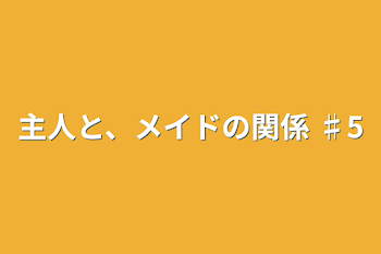 主人と、メイドの関係 ♯5