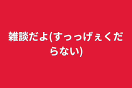 雑談だよ(すっっげぇくだらない)