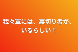 我々軍には、裏切り者が、いるらしい！