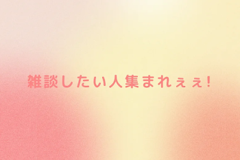 雑談したい人集まれぇぇ!