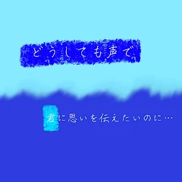 どうしても声で君に思いを伝えたいのに…