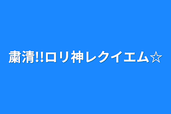 粛清!!ロリ神レクイエム☆