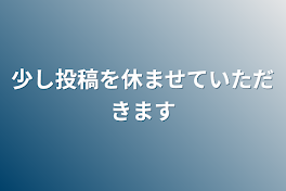 少し投稿を休ませていただきます