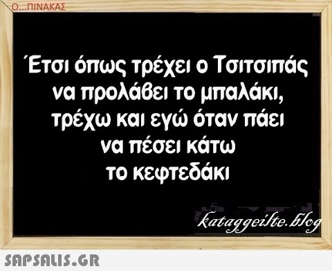 Ο..ΠΙΝΑΚΑΣ Έτσι όπως τρέχει ο Τσιτσιπάς να προλάθει το μπαλάκι , τρέχω και εγ όταν πάει να πέσει κάτω το κεφτεδάκι