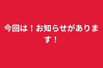 今回は！お知らせがあります！