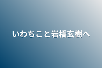 いわちこと岩橋玄樹へ