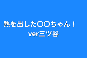 熱を出した〇〇ちゃん！　ver三ツ谷