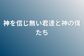 神を信じ無い君達と神の僕たち