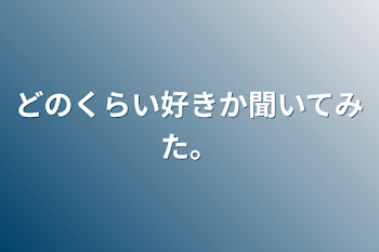 どのくらい好きか聞いてみた。