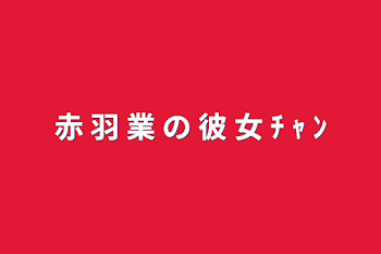 「赤 羽 業 の 彼 女 ﾁ ｬ ﾝ」のメインビジュアル