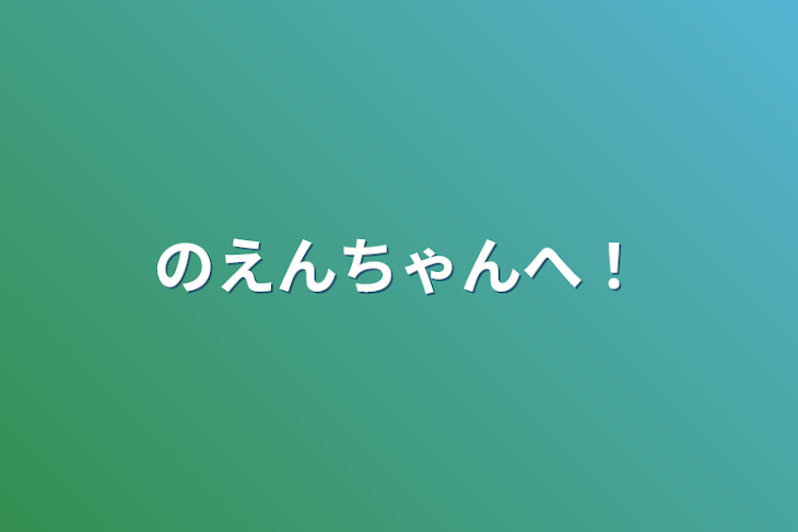 「のえんちゃんへ！」のメインビジュアル