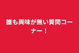 誰も興味が無い質問コーナー！