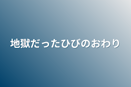 地獄だった日々の終わり