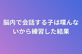 脳内で会話する子は喋んないから練習した結果