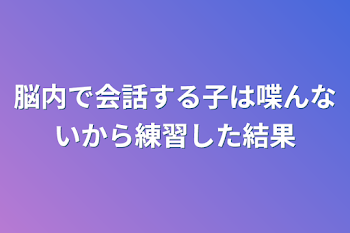 脳内で会話する子は喋んないから練習した結果