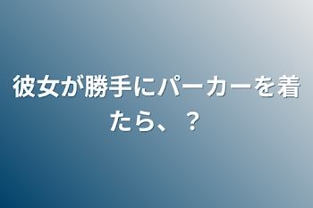 彼女が勝手にパーカーを着たら、？