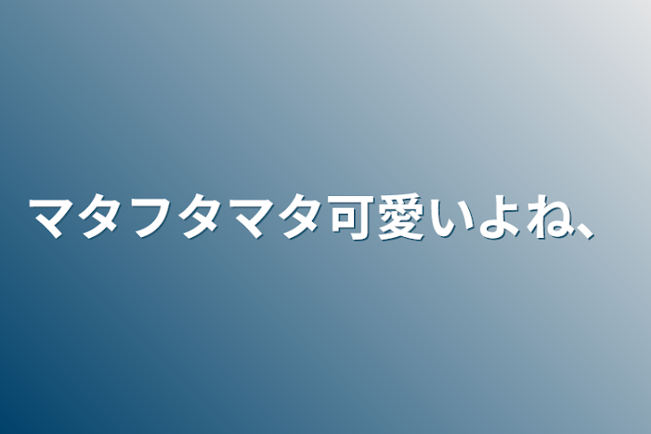 「マタフタマタ可愛いよね、」のメインビジュアル