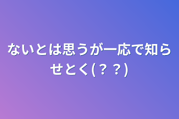 ないとは思うが一応で知らせとく(？？)