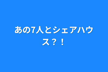 あの7人とシェアハウス？！