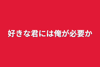 好きな君には俺が必要か