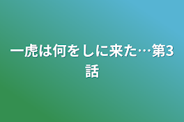 一虎は何をしに来た…第3話