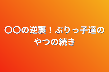 〇〇の逆襲！ぶりっ子達のやつの続き