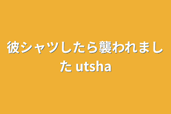 「彼シャツしたら襲われました utsha」のメインビジュアル