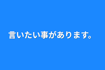 言いたい事があります。