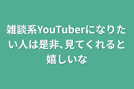 雑談系YouTuberになりたい人は是非､見てくれると嬉しいな