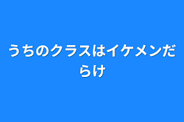 うちのクラスはイケメンだらけ