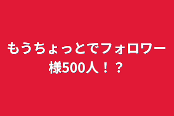 もうちょっとでフォロワー様500人！？