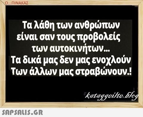 Ο..ΠΙΝΑΚΑΣ Τα λάθη των ανθρπων είναι σαν τους προβολείς των αυτοκινήτων.. Τα δικά μας δεν μας ενοχλούν Των άλλων μας στραβνουν.! SAPSAIS.GR