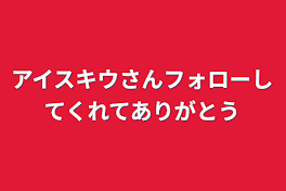 アイスキウさんフォローしてくれてありがとう