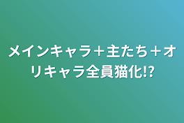 メインキャラ＋主たち＋オリキャラ全員猫化!?