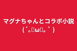 マグナちゃんとコラボ小説(´｡✪ω✪｡ ` )